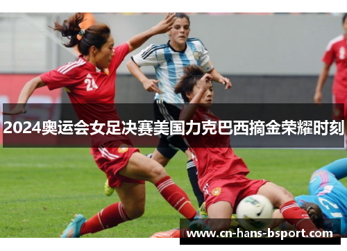 2024奥运会女足决赛美国力克巴西摘金荣耀时刻 2024奥运会女足决赛美国力克巴西摘金荣耀时刻